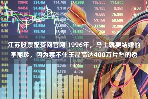 江苏股票配资网官网 1996年，马上就要结婚的李丽珍，因为禁不住王晶高达400万片酬的诱
