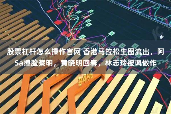 股票杠杆怎么操作官网 香港马拉松生图流出，阿Sa撞脸蔡明，黄晓明回春，林志玲被讽做作
