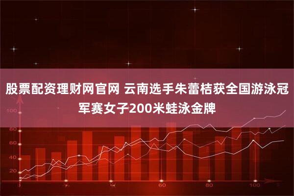 股票配资理财网官网 云南选手朱蕾桔获全国游泳冠军赛女子200米蛙泳金牌
