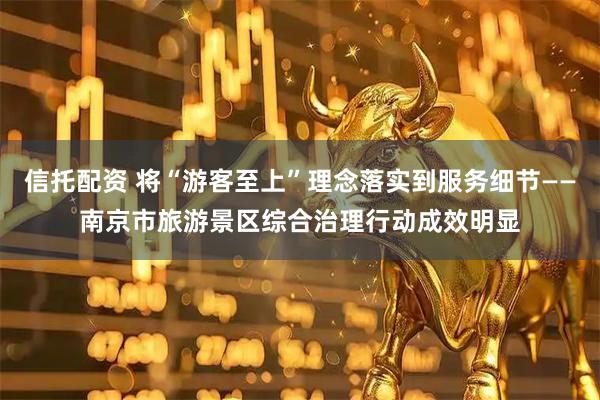 信托配资 将“游客至上”理念落实到服务细节——南京市旅游景区综合治理行动成效明显