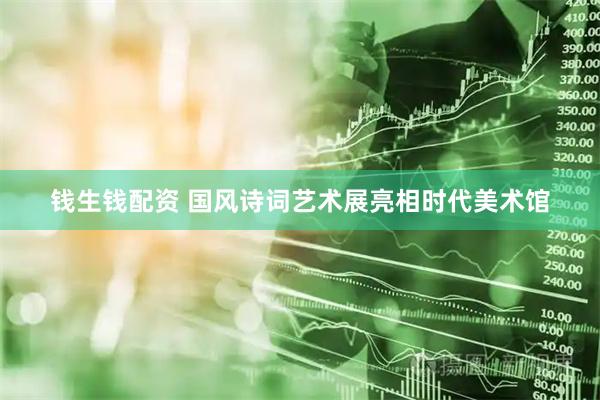 钱生钱配资 国风诗词艺术展亮相时代美术馆