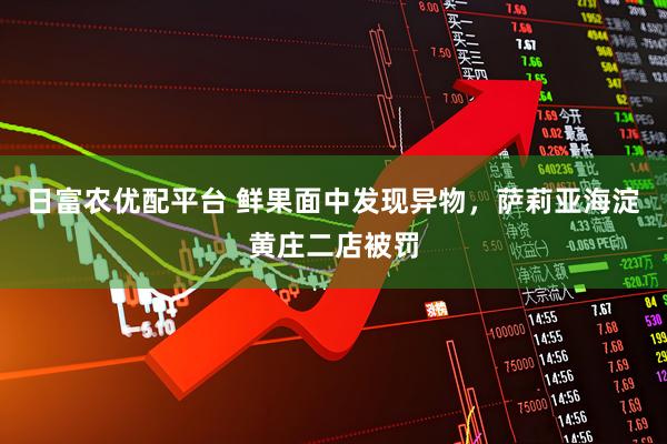 日富农优配平台 鲜果面中发现异物,萨莉亚海淀黄庄二店被罚