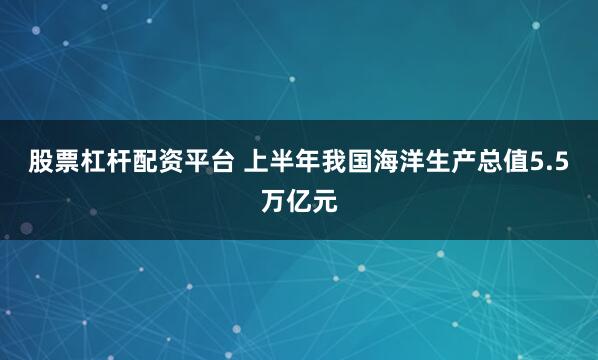 股票杠杆配资平台 上半年我国海洋生产总值5.5万亿元