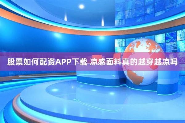 股票如何配资APP下载 凉感面料真的越穿越凉吗